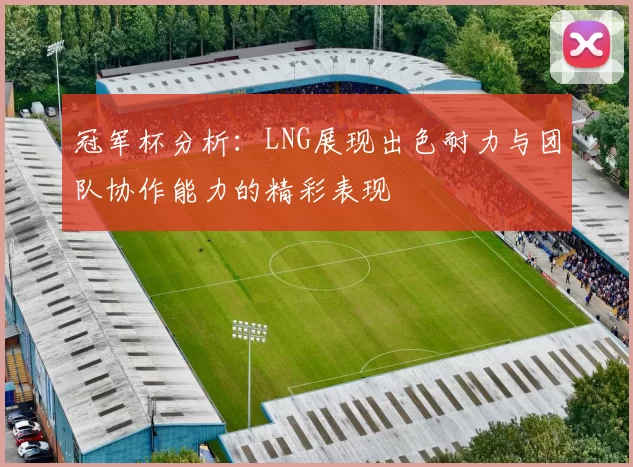 冠军杯分析：LNG展现出色耐力与团队协作能力的精彩表现