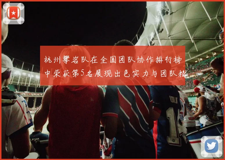 杭州攀岩队在全国团队协作排行榜中荣获第5名展现出色实力与团队精神
