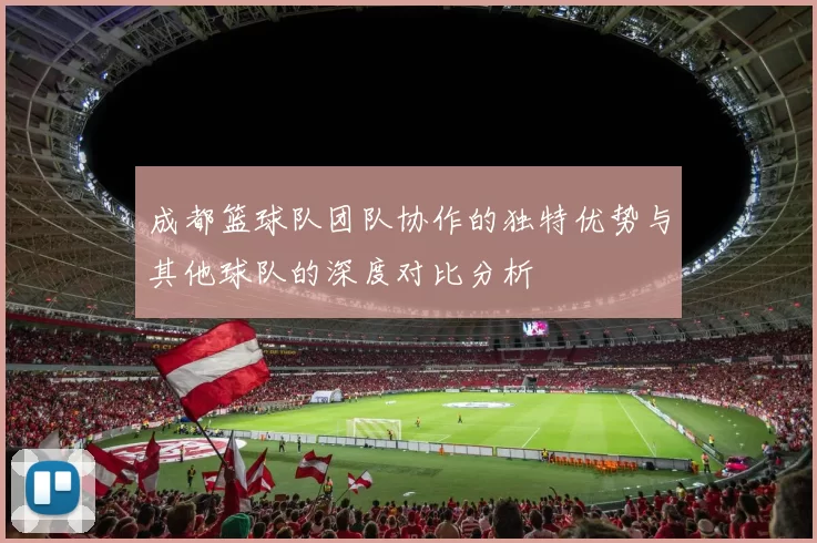 成都篮球队团队协作的独特优势与其他球队的深度对比分析