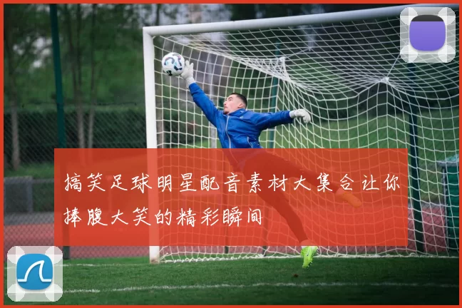 搞笑足球明星配音素材大集合让你捧腹大笑的精彩瞬间