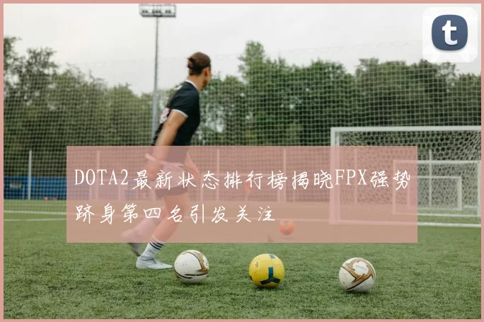 DOTA2最新状态排行榜揭晓FPX强势跻身第四名引发关注