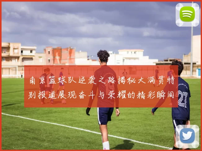 南京篮球队逆袭之路揭秘大满贯特别报道展现奋斗与荣耀的精彩瞬间