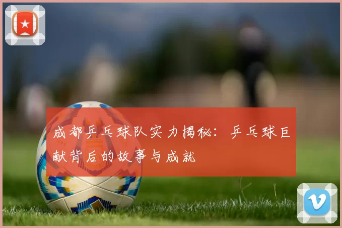 成都乒乓球队实力揭秘：乒乓球巨献背后的故事与成就