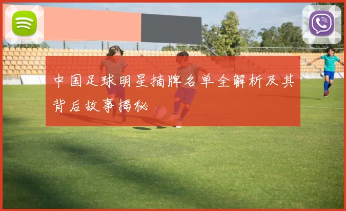 中国足球明星摘牌名单全解析及其背后故事揭秘