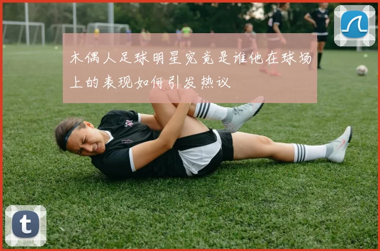 木偶人足球明星究竟是谁他在球场上的表现如何引发热议
