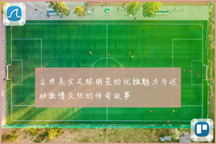 古典美女足球明星的优雅魅力与运动激情交织的传奇故事