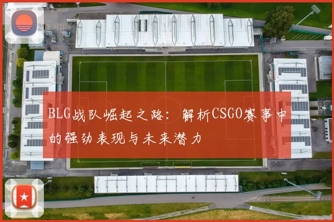 BLG战队崛起之路：解析CSGO赛事中的强劲表现与未来潜力