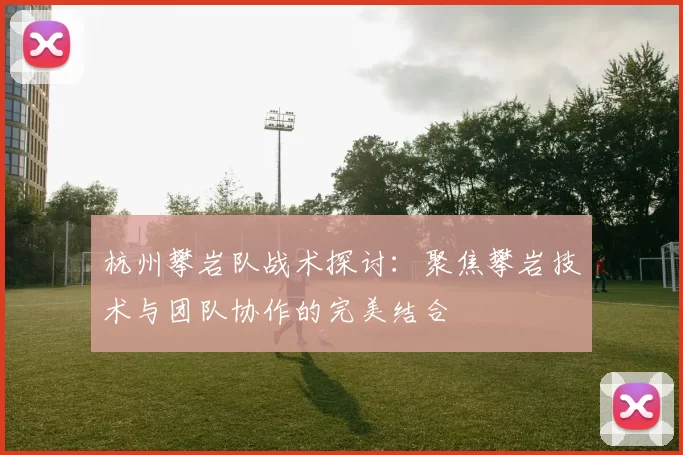 杭州攀岩队战术探讨：聚焦攀岩技术与团队协作的完美结合