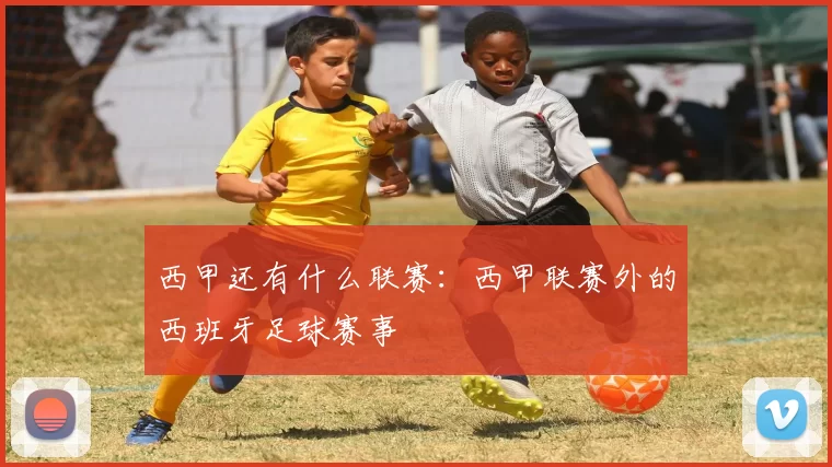 西甲还有什么联赛：西甲联赛外的西班牙足球赛事