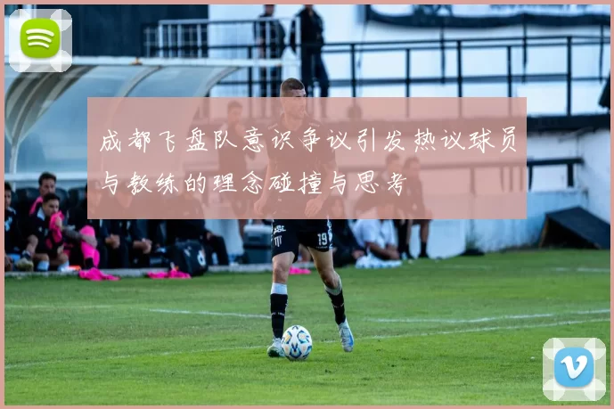 成都飞盘队意识争议引发热议球员与教练的理念碰撞与思考
