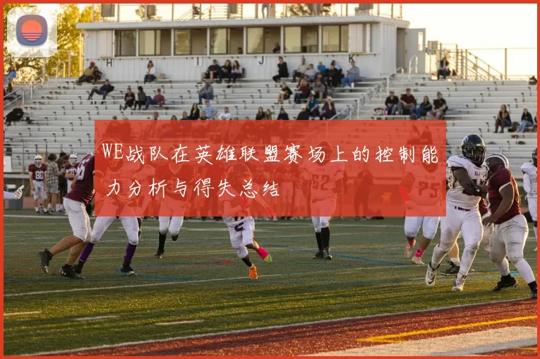 WE战队在英雄联盟赛场上的控制能力分析与得失总结