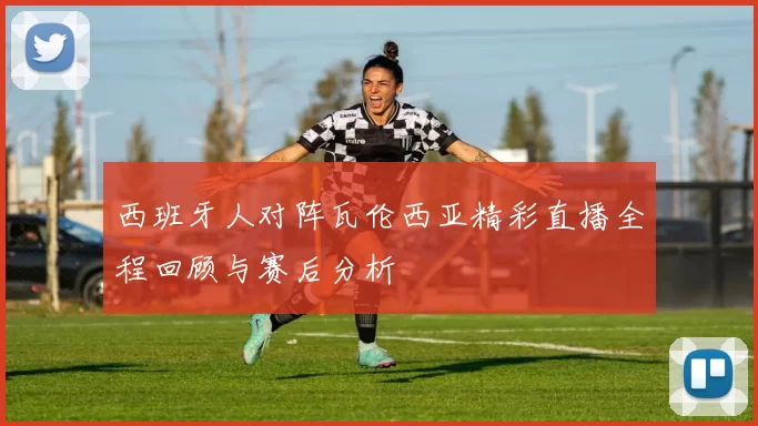 西班牙人对阵瓦伦西亚精彩直播全程回顾与赛后分析