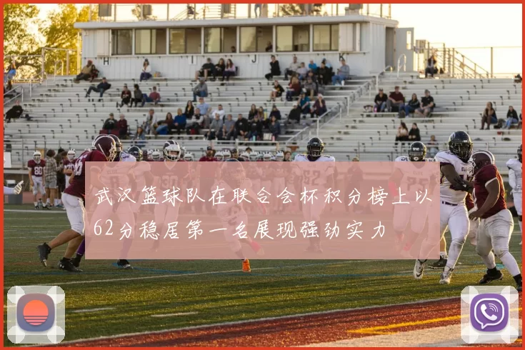 武汉篮球队在联合会杯积分榜上以62分稳居第一名展现强劲实力