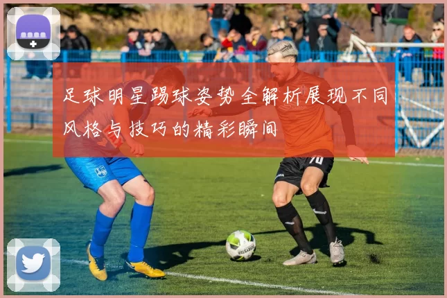足球明星踢球姿势全解析展现不同风格与技巧的精彩瞬间