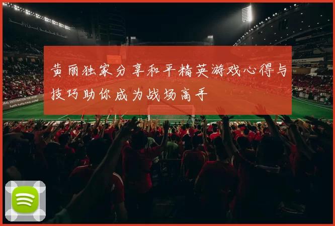 黄丽独家分享和平精英游戏心得与技巧助你成为战场高手