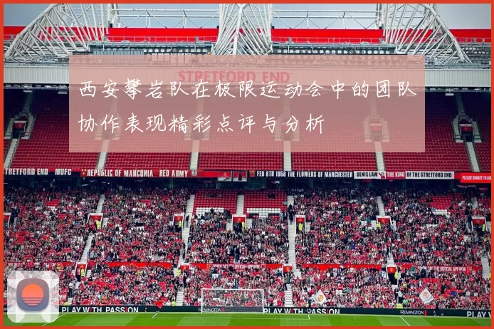 西安攀岩队在极限运动会中的团队协作表现精彩点评与分析