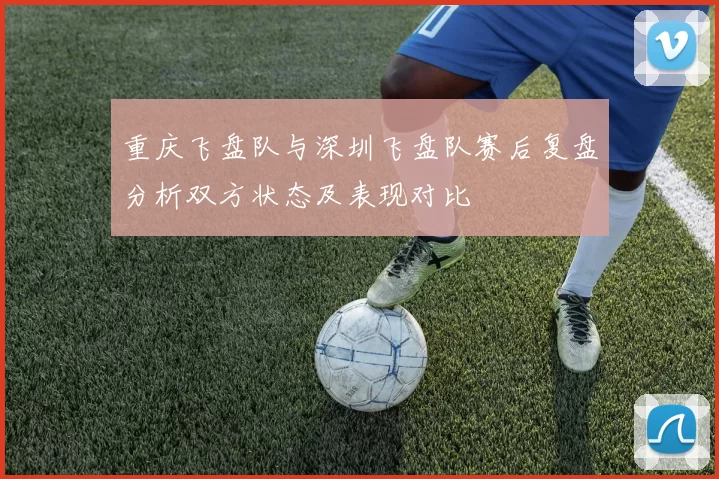 重庆飞盘队与深圳飞盘队赛后复盘分析双方状态及表现对比