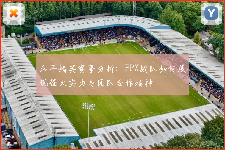 和平精英赛事分析：FPX战队如何展现强大实力与团队合作精神