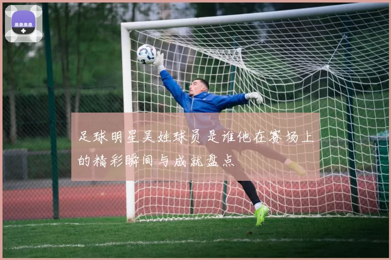 足球明星吴姓球员是谁他在赛场上的精彩瞬间与成就盘点