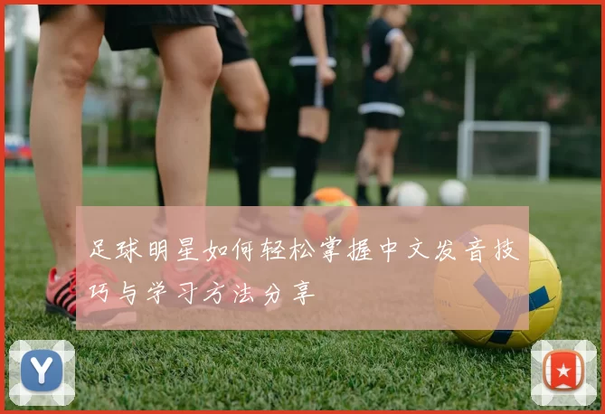足球明星如何轻松掌握中文发音技巧与学习方法分享