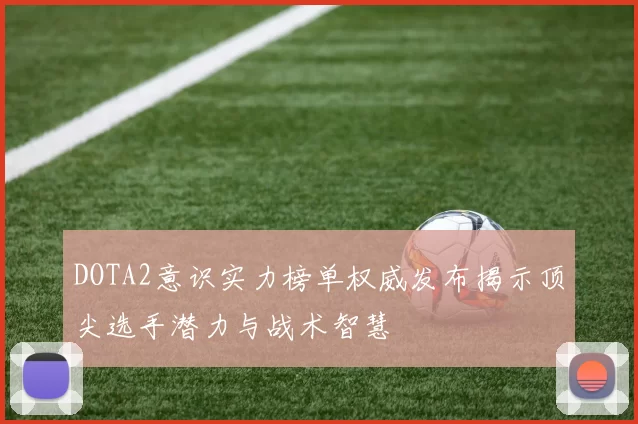 DOTA2意识实力榜单权威发布揭示顶尖选手潜力与战术智慧