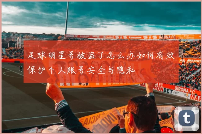 足球明星号被盗了怎么办如何有效保护个人账号安全与隐私