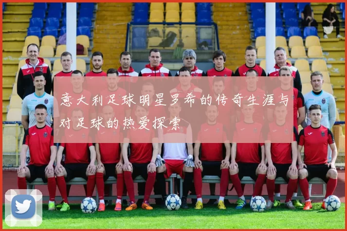 意大利足球明星罗希的传奇生涯与对足球的热爱探索