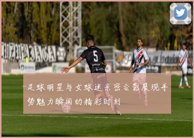 足球明星与女球迷亲密合影展现手势魅力瞬间的精彩时刻