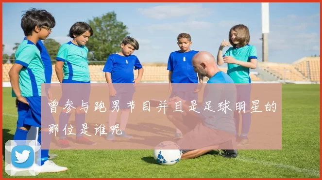 曾参与跑男节目并且是足球明星的那位是谁呢