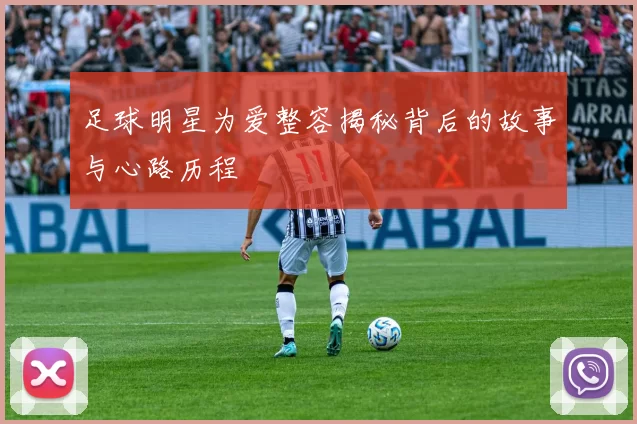 足球明星为爱整容揭秘背后的故事与心路历程