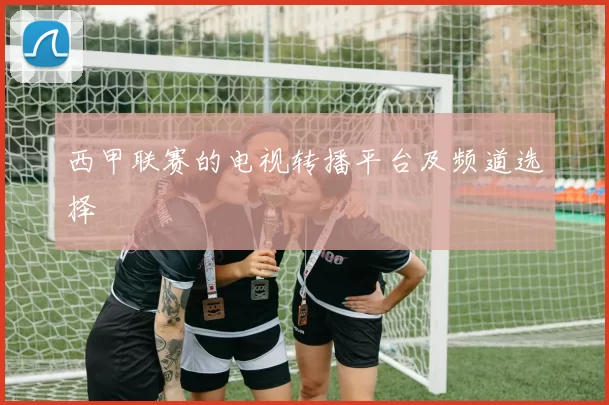 西甲联赛的电视转播平台及频道选择