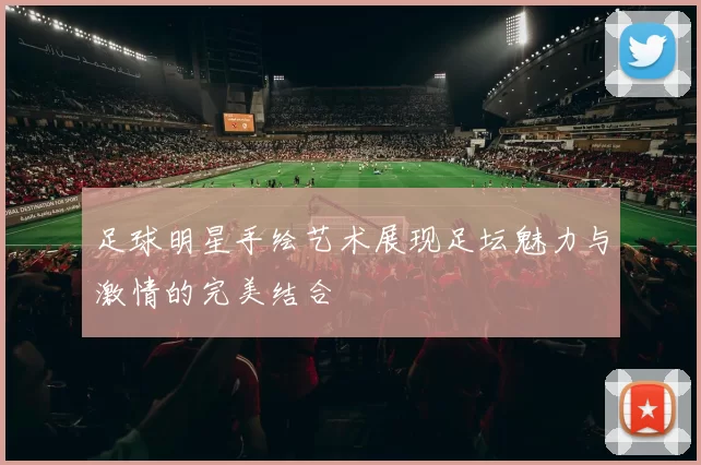 足球明星手绘艺术展现足坛魅力与激情的完美结合