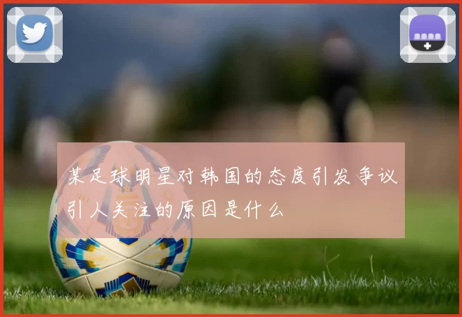 某足球明星对韩国的态度引发争议引人关注的原因是什么