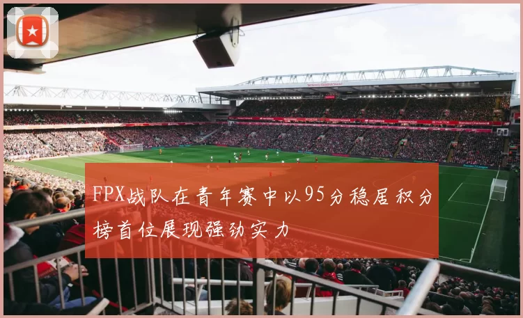FPX战队在青年赛中以95分稳居积分榜首位展现强劲实力