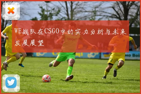 WE战队在CSGO中的实力分析与未来发展展望