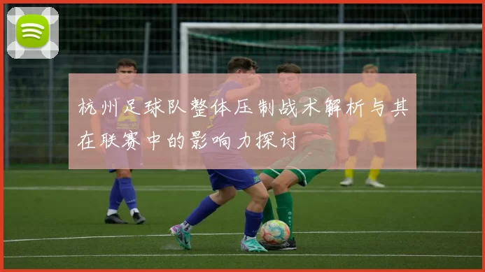 杭州足球队整体压制战术解析与其在联赛中的影响力探讨