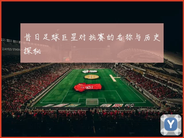 昔日足球巨星对抗赛的名称与历史探秘