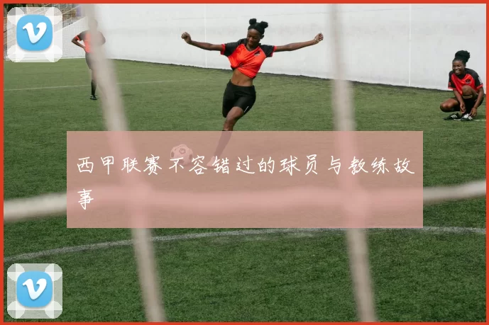 西甲联赛不容错过的球员与教练故事