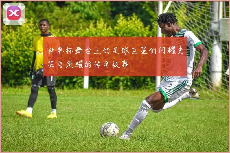 世界杯舞台上的足球巨星们闪耀光芒与荣耀的传奇故事